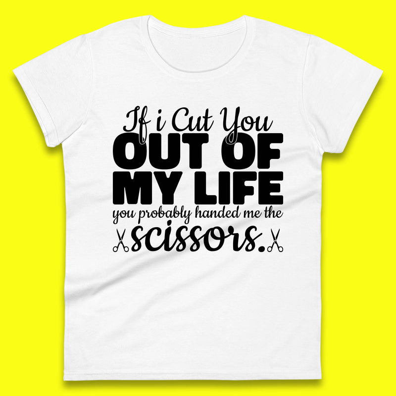 If I Cut You Out Of My Life You Probably Handed Me The Scissors Funny Saying Quotes Womens Tee Top